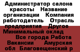 Администратор салона красоты › Название организации ­ Компания-работодатель › Отрасль предприятия ­ Другое › Минимальный оклад ­ 16 000 - Все города Работа » Вакансии   . Амурская обл.,Благовещенский р-н